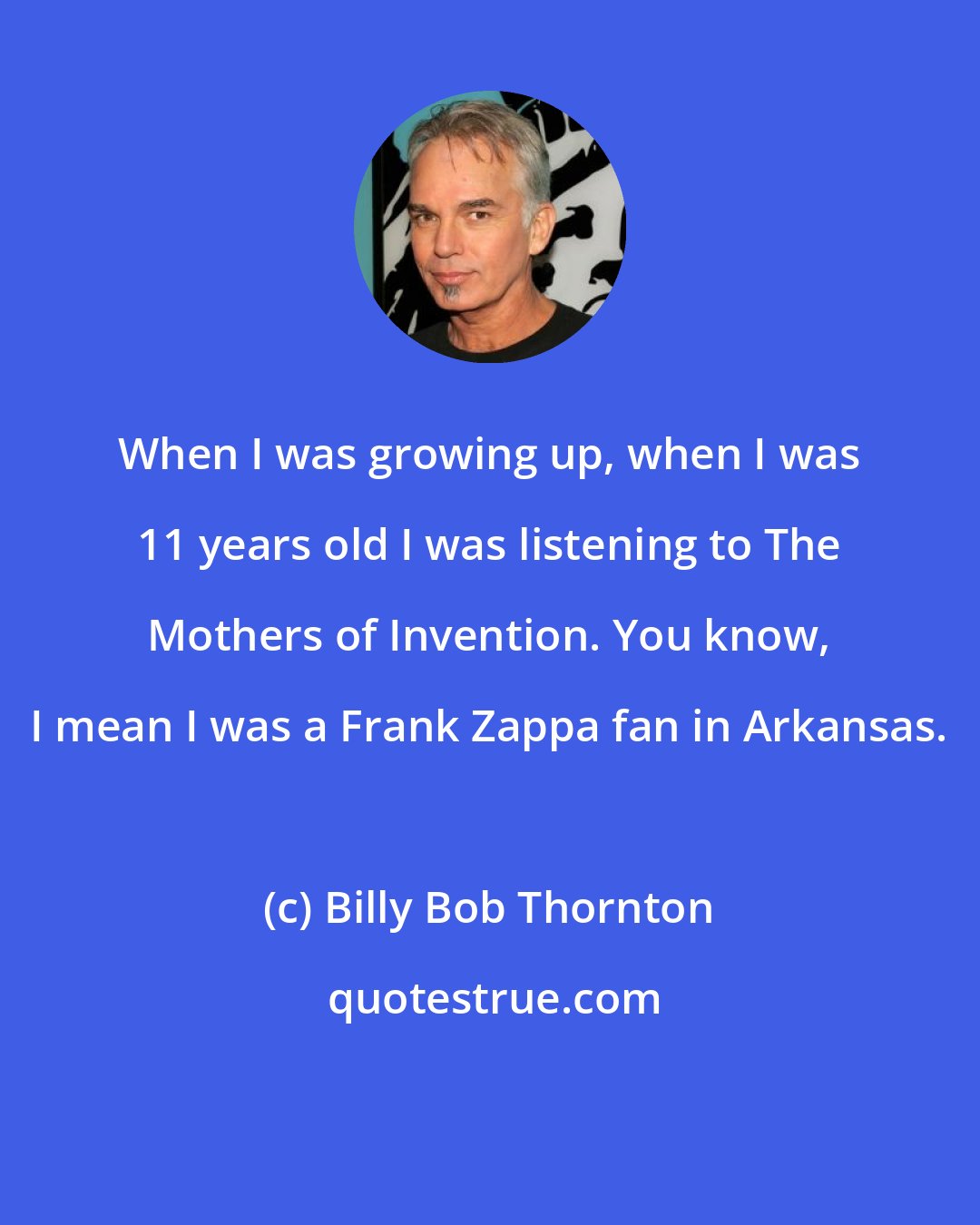 Billy Bob Thornton: When I was growing up, when I was 11 years old I was listening to The Mothers of Invention. You know, I mean I was a Frank Zappa fan in Arkansas.