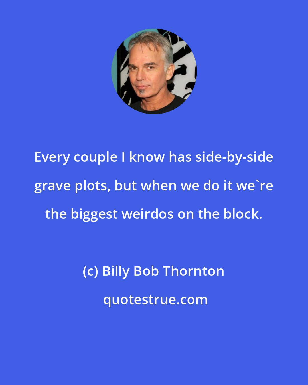 Billy Bob Thornton: Every couple I know has side-by-side grave plots, but when we do it we're the biggest weirdos on the block.