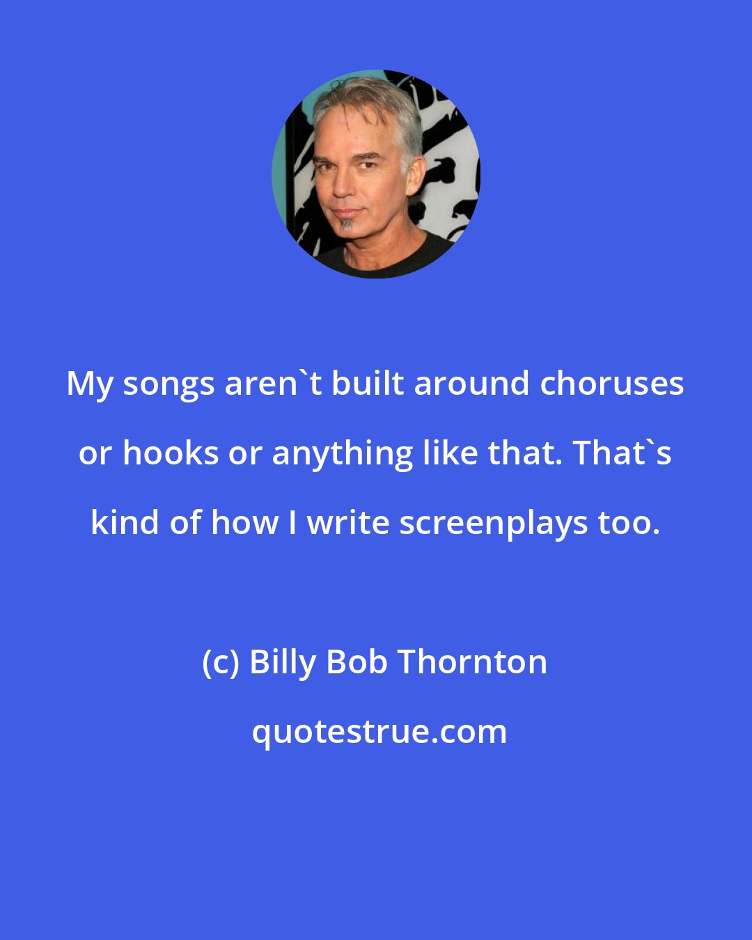 Billy Bob Thornton: My songs aren't built around choruses or hooks or anything like that. That's kind of how I write screenplays too.