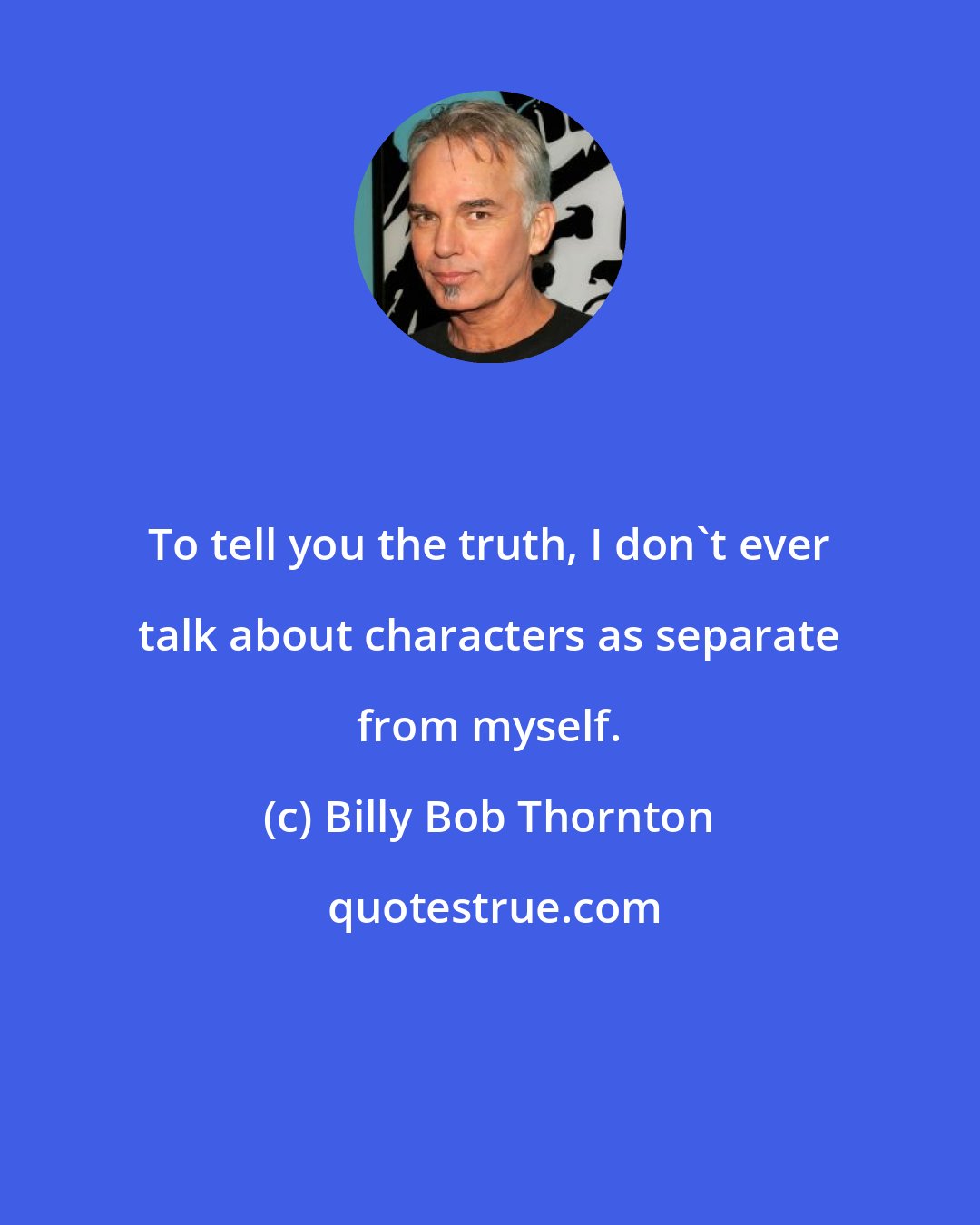 Billy Bob Thornton: To tell you the truth, I don't ever talk about characters as separate from myself.
