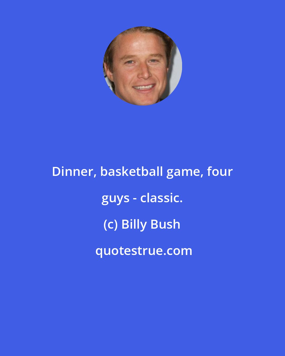 Billy Bush: Dinner, basketball game, four guys - classic.