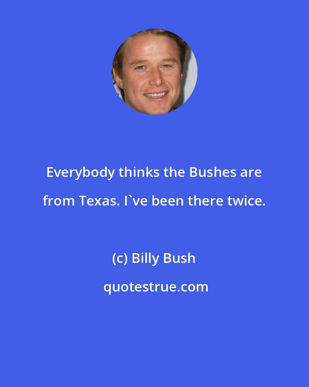 Billy Bush: Everybody thinks the Bushes are from Texas. I've been there twice.