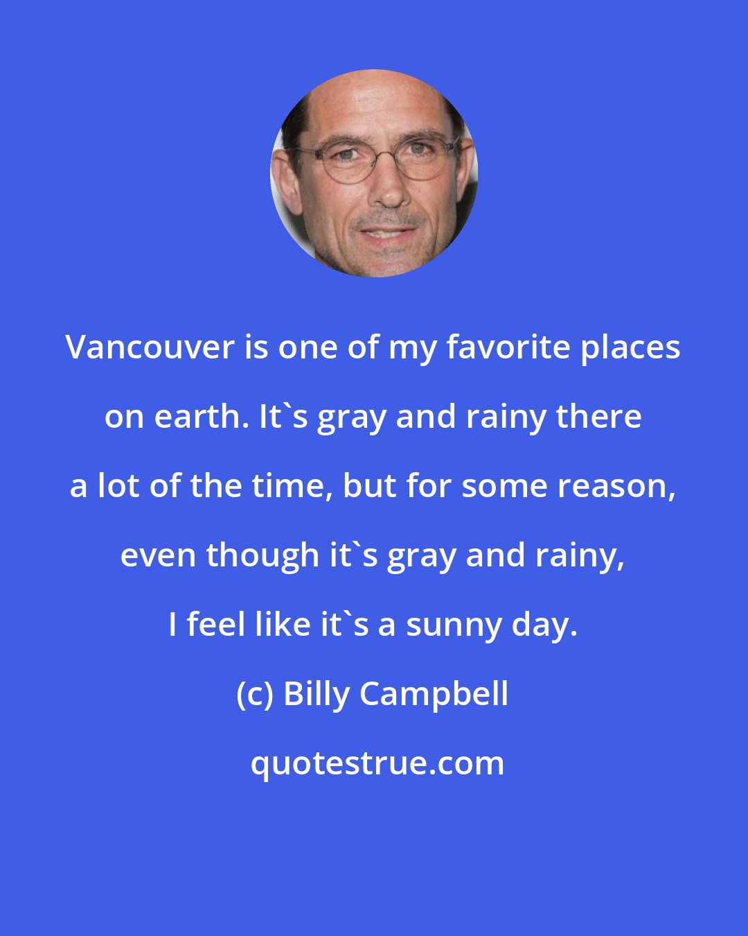 Billy Campbell: Vancouver is one of my favorite places on earth. It's gray and rainy there a lot of the time, but for some reason, even though it's gray and rainy, I feel like it's a sunny day.