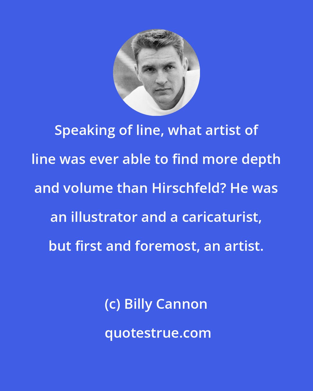 Billy Cannon: Speaking of line, what artist of line was ever able to find more depth and volume than Hirschfeld? He was an illustrator and a caricaturist, but first and foremost, an artist.