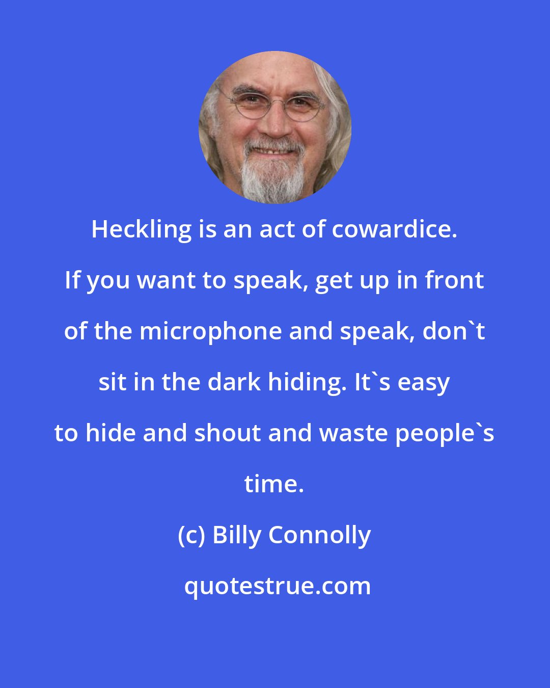 Billy Connolly: Heckling is an act of cowardice. If you want to speak, get up in front of the microphone and speak, don't sit in the dark hiding. It's easy to hide and shout and waste people's time.