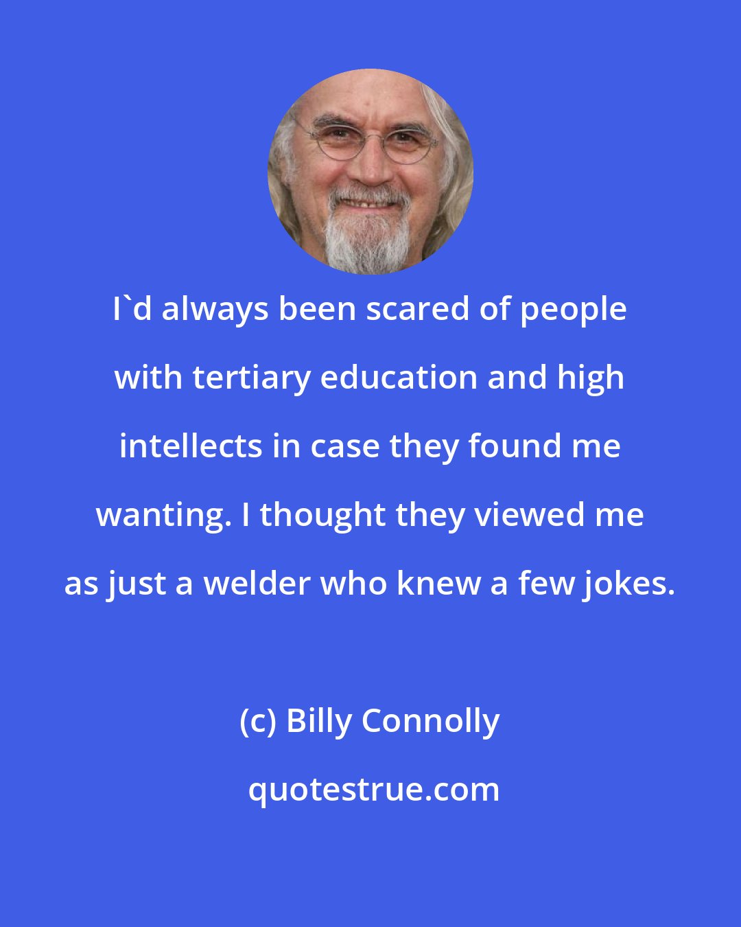 Billy Connolly: I'd always been scared of people with tertiary education and high intellects in case they found me wanting. I thought they viewed me as just a welder who knew a few jokes.