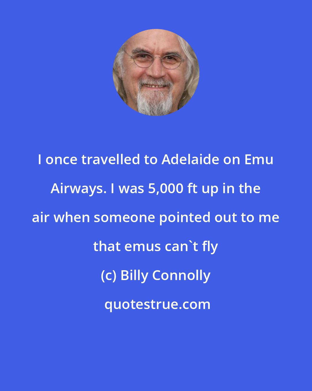 Billy Connolly: I once travelled to Adelaide on Emu Airways. I was 5,000 ft up in the air when someone pointed out to me that emus can't fly