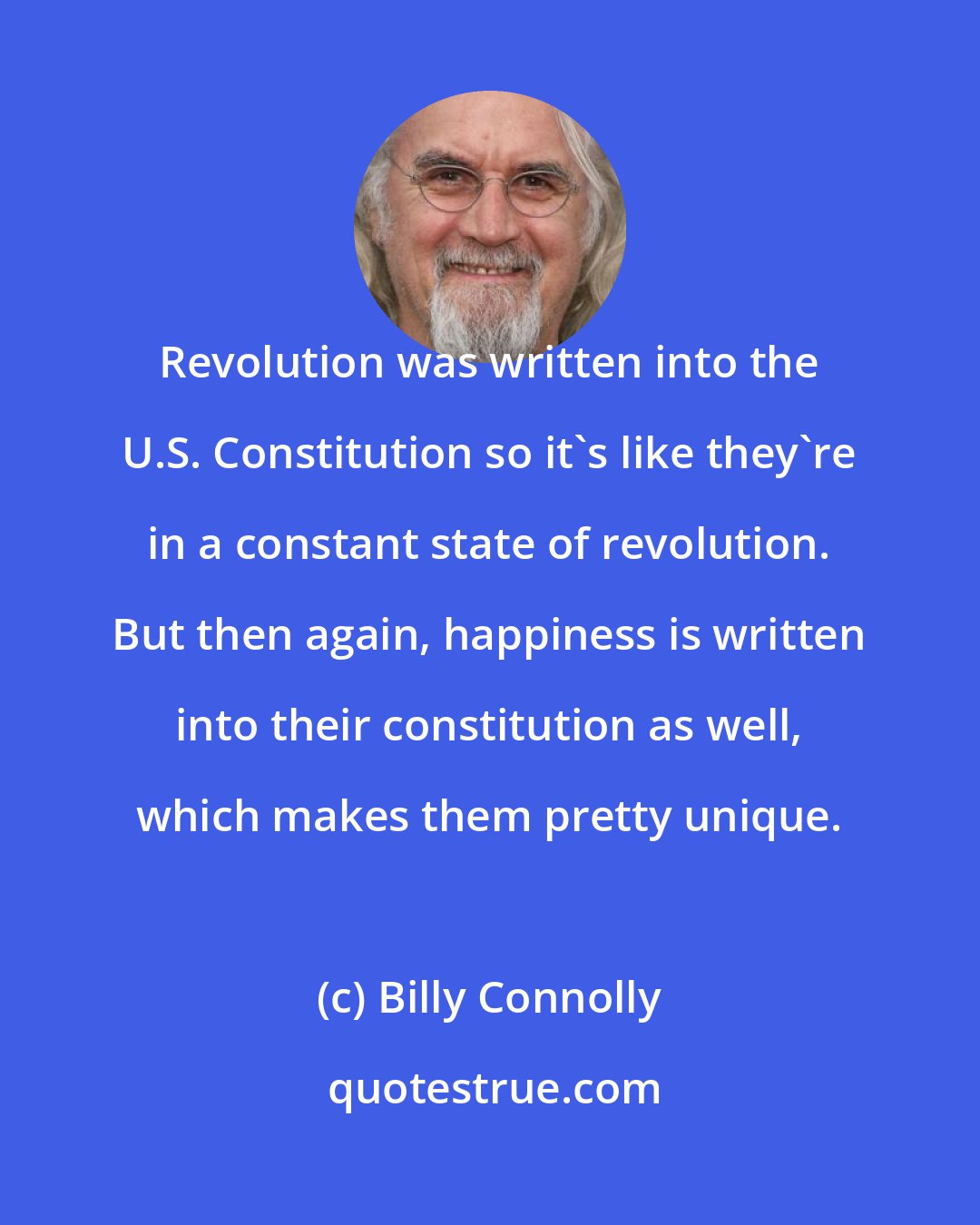 Billy Connolly: Revolution was written into the U.S. Constitution so it's like they're in a constant state of revolution. But then again, happiness is written into their constitution as well, which makes them pretty unique.