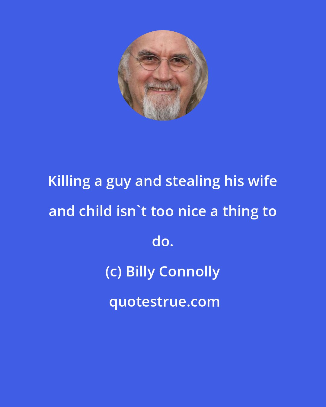 Billy Connolly: Killing a guy and stealing his wife and child isn't too nice a thing to do.