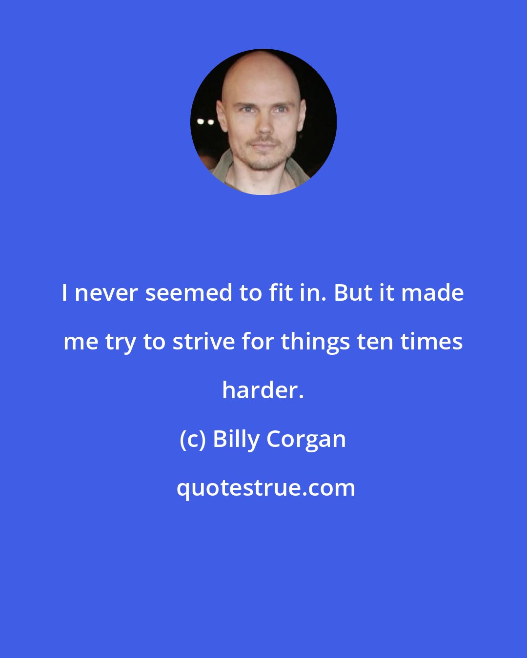 Billy Corgan: I never seemed to fit in. But it made me try to strive for things ten times harder.