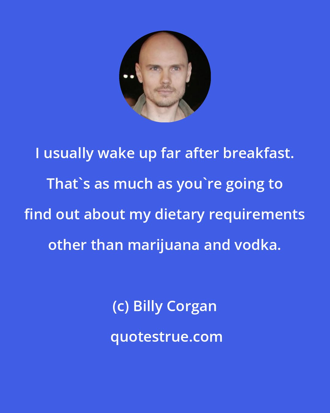 Billy Corgan: I usually wake up far after breakfast. That's as much as you're going to find out about my dietary requirements other than marijuana and vodka.