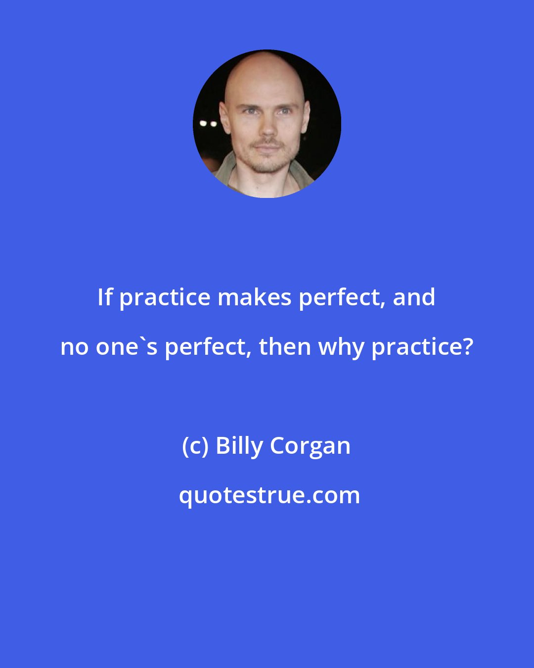 Billy Corgan: If practice makes perfect, and no one's perfect, then why practice?