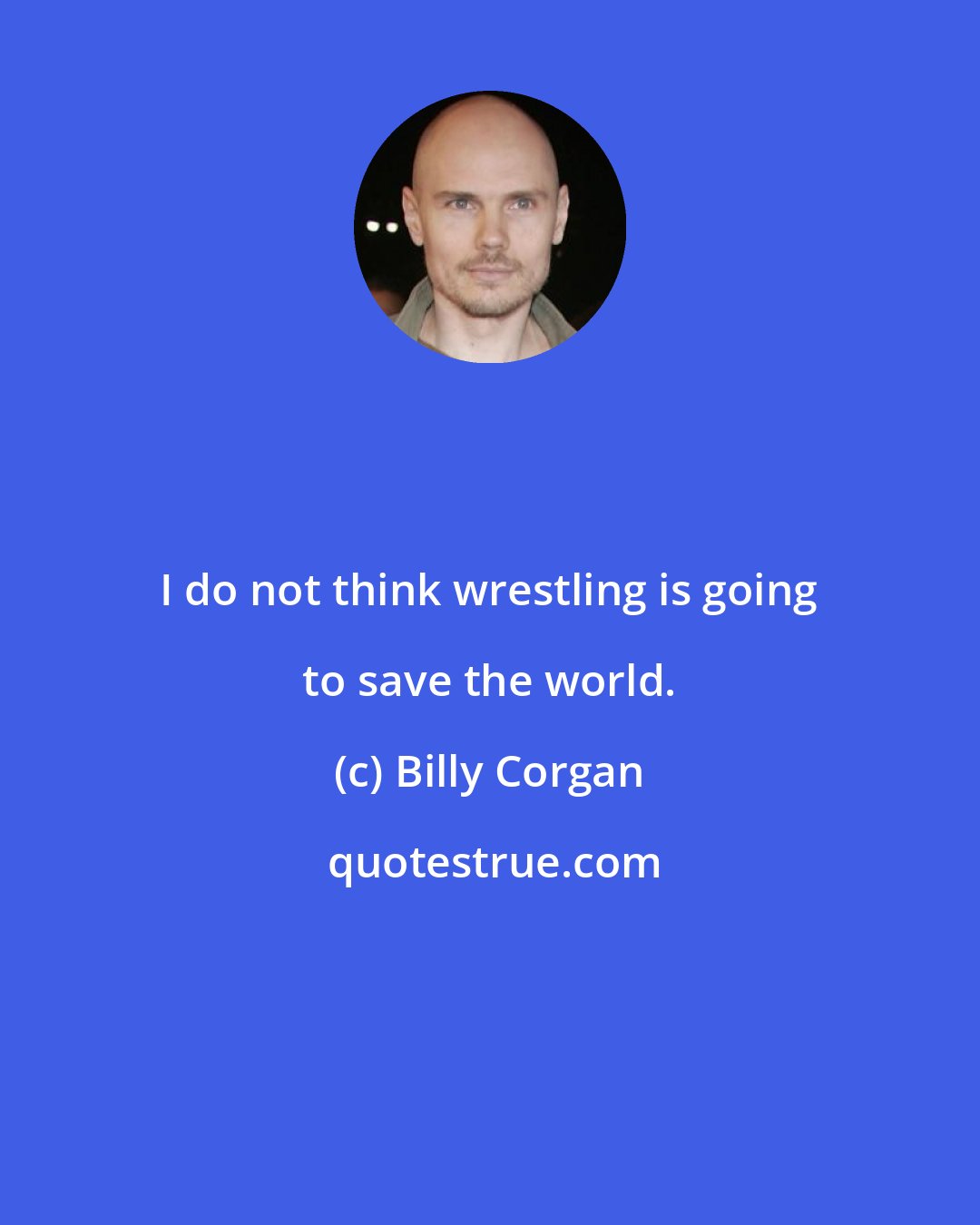 Billy Corgan: I do not think wrestling is going to save the world.