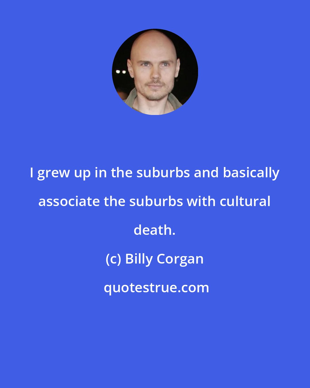 Billy Corgan: I grew up in the suburbs and basically associate the suburbs with cultural death.