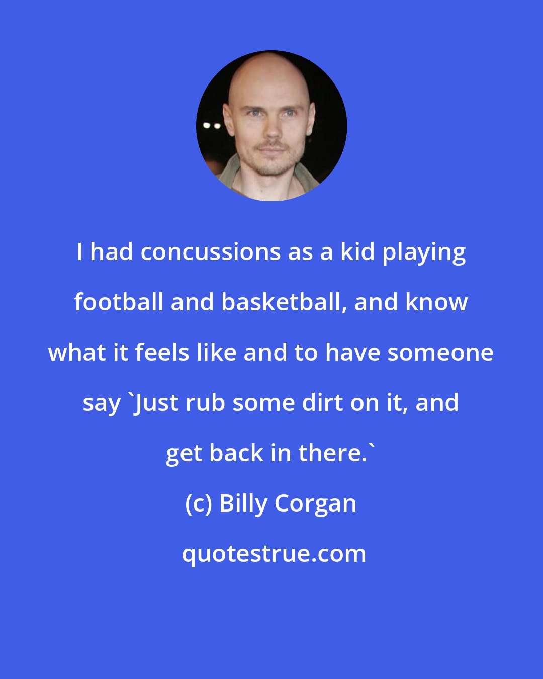 Billy Corgan: I had concussions as a kid playing football and basketball, and know what it feels like and to have someone say 'Just rub some dirt on it, and get back in there.'