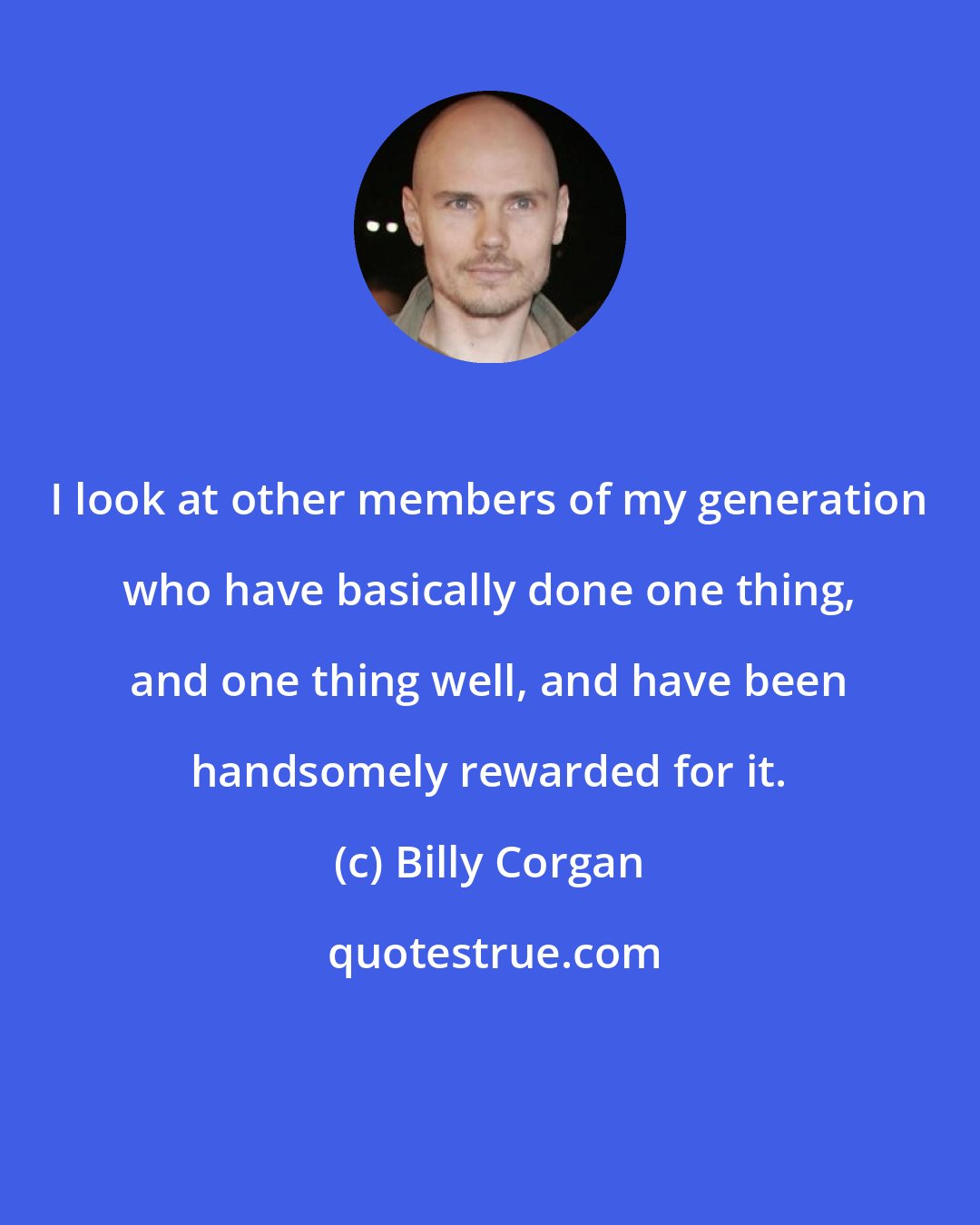 Billy Corgan: I look at other members of my generation who have basically done one thing, and one thing well, and have been handsomely rewarded for it.