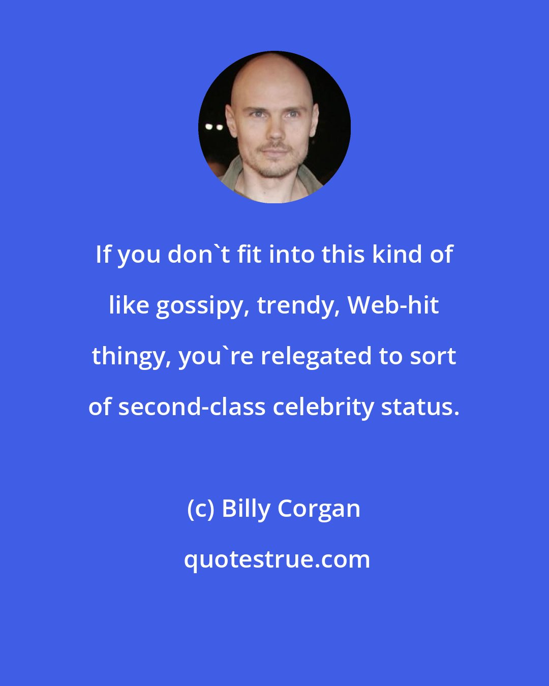 Billy Corgan: If you don't fit into this kind of like gossipy, trendy, Web-hit thingy, you're relegated to sort of second-class celebrity status.