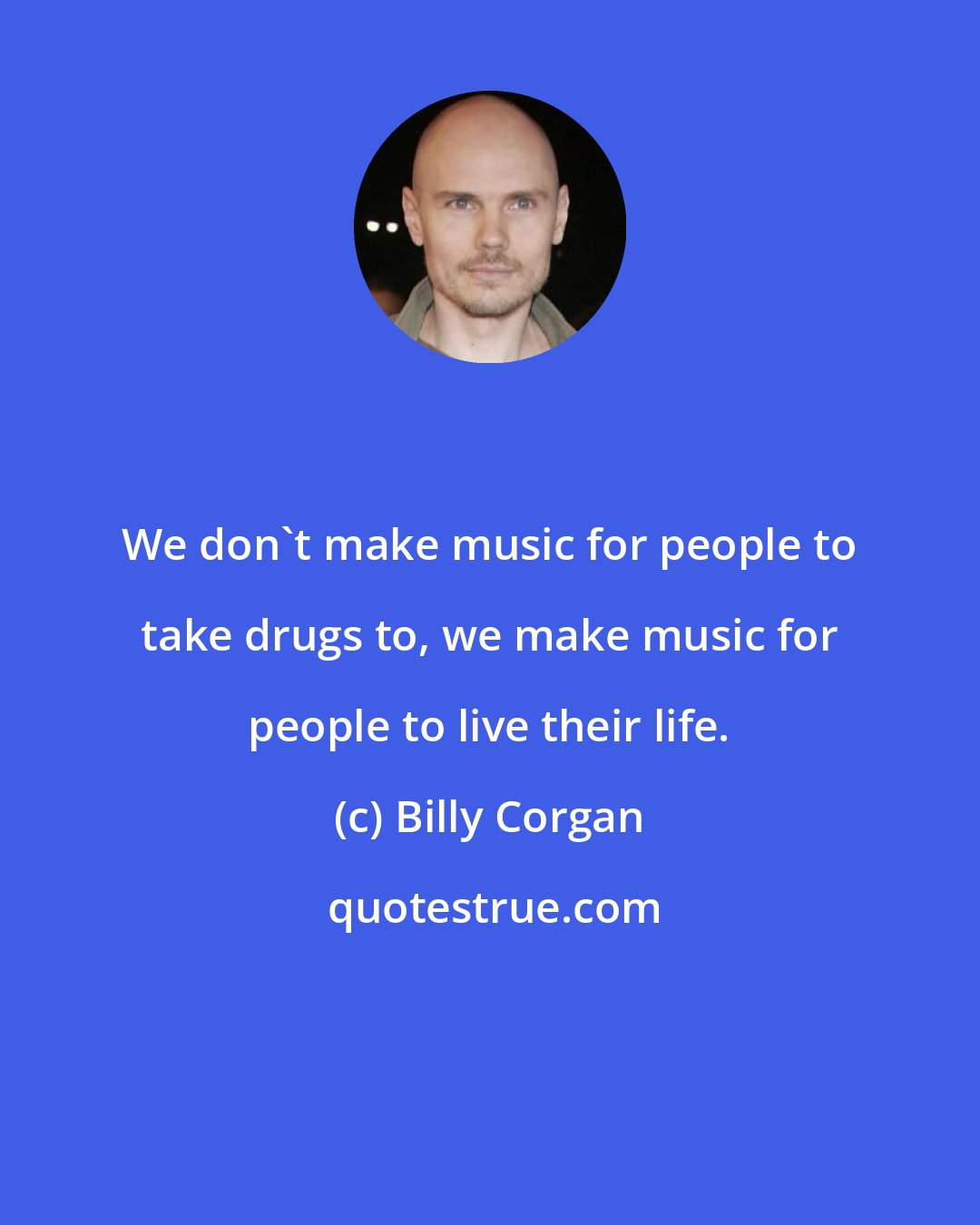 Billy Corgan: We don't make music for people to take drugs to, we make music for people to live their life.