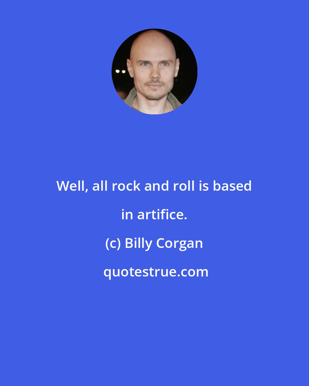 Billy Corgan: Well, all rock and roll is based in artifice.