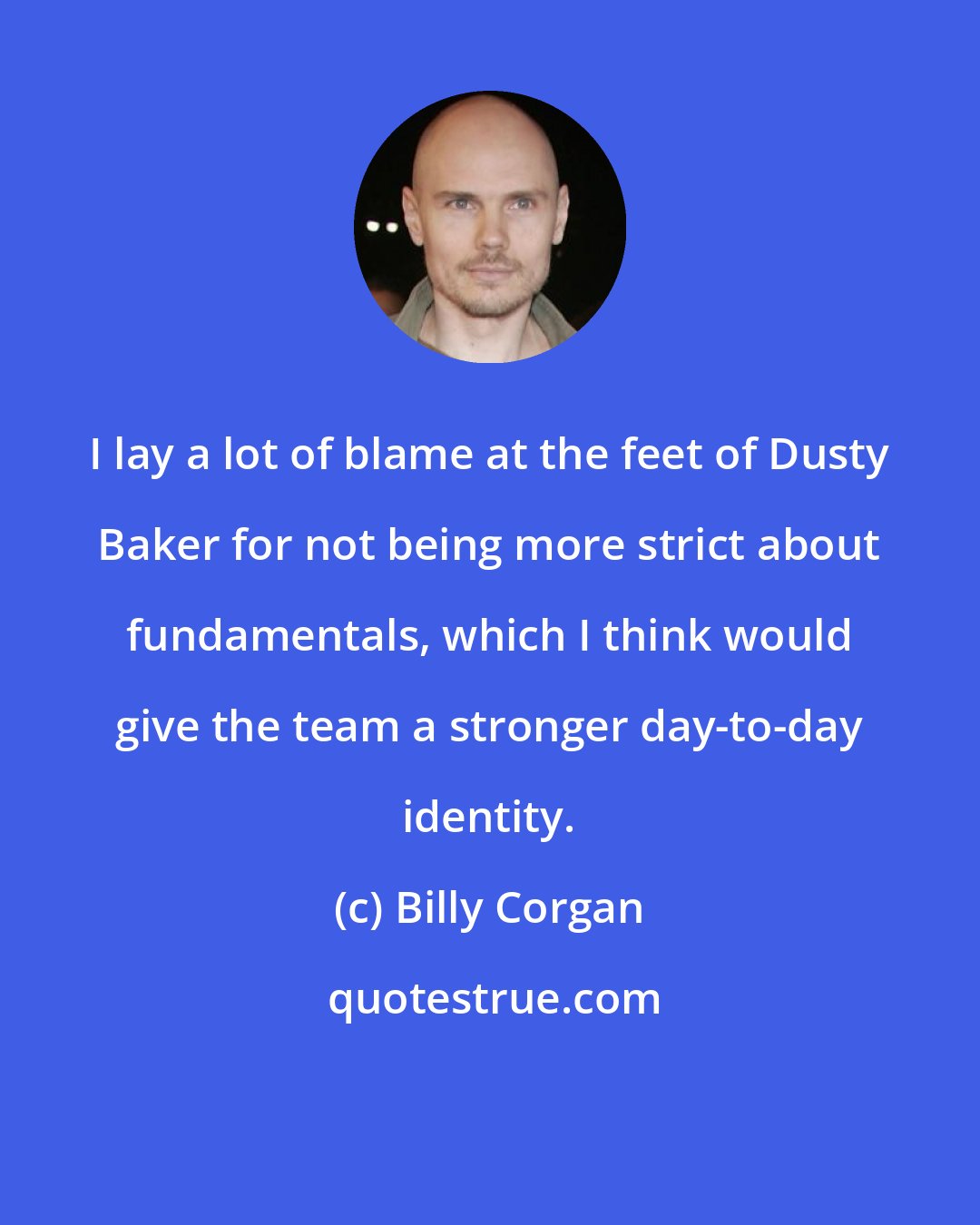 Billy Corgan: I lay a lot of blame at the feet of Dusty Baker for not being more strict about fundamentals, which I think would give the team a stronger day-to-day identity.