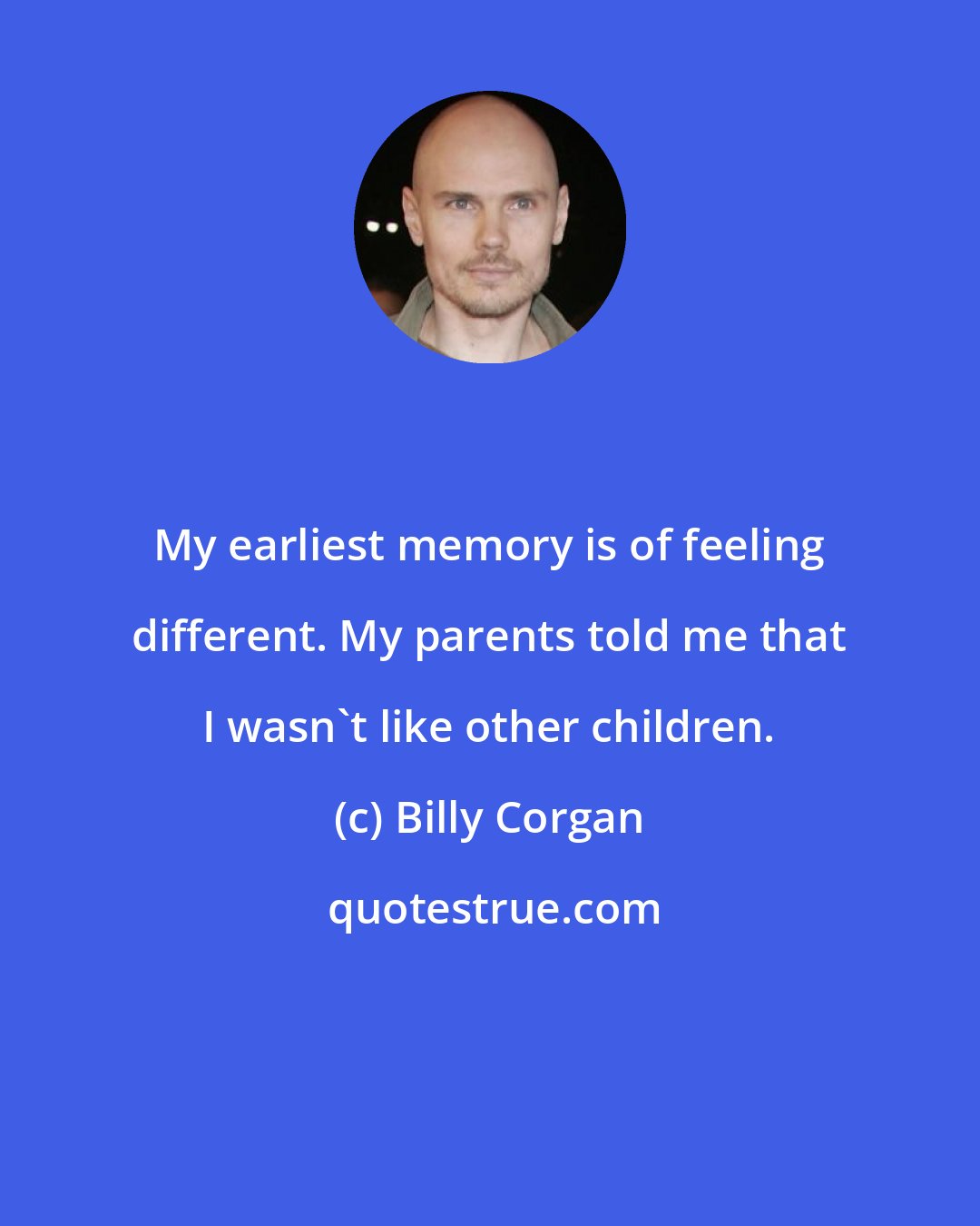 Billy Corgan: My earliest memory is of feeling different. My parents told me that I wasn't like other children.