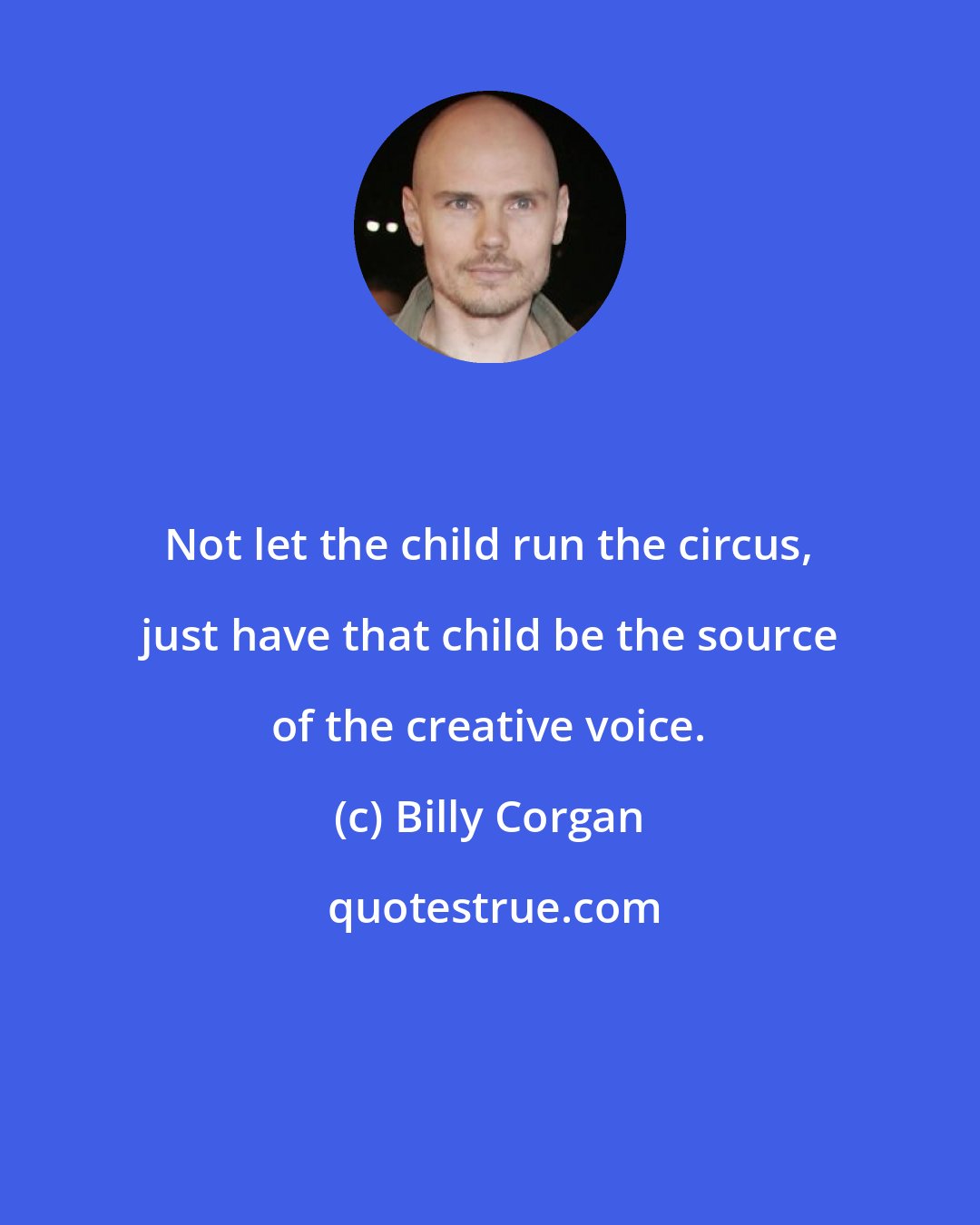 Billy Corgan: Not let the child run the circus, just have that child be the source of the creative voice.