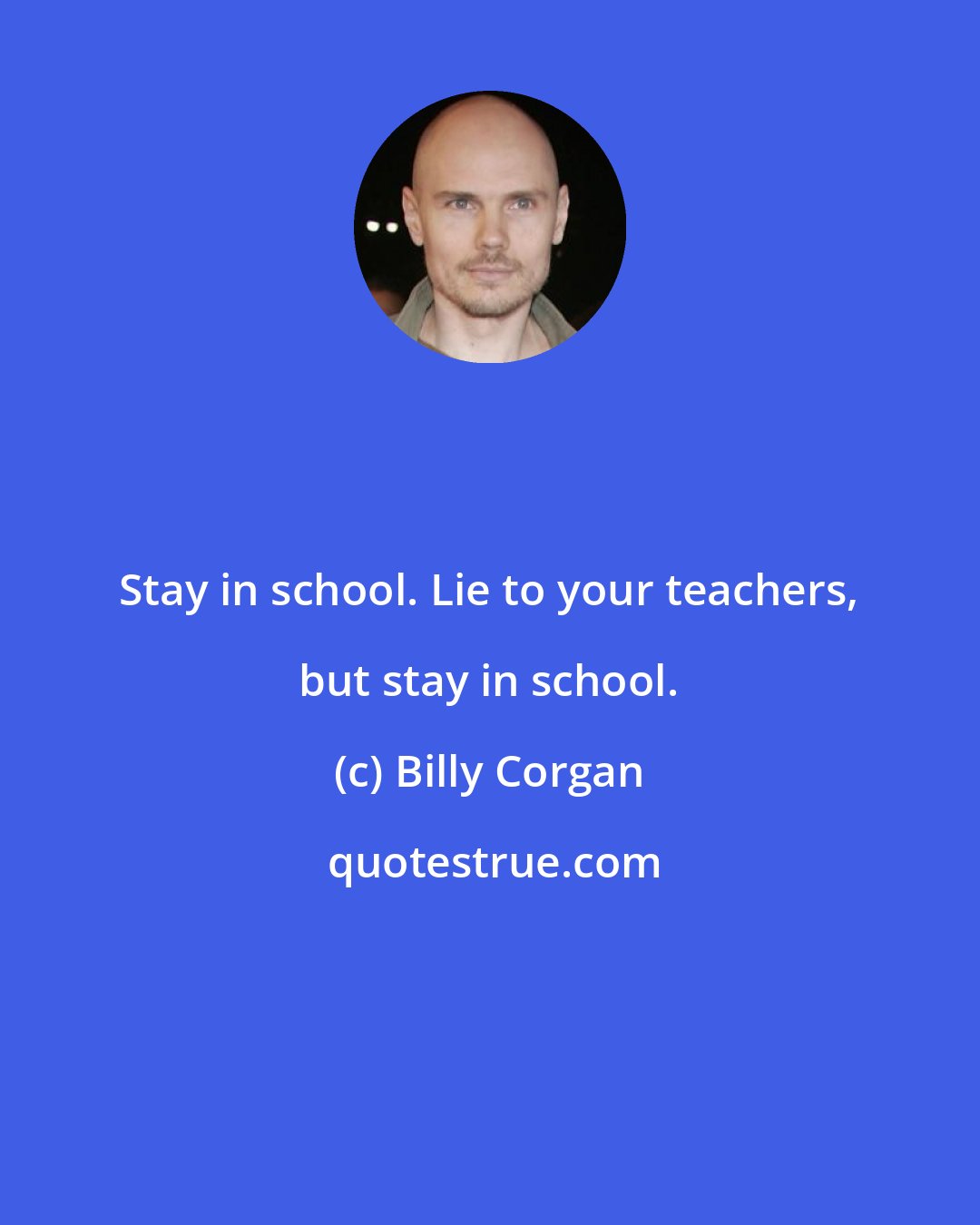 Billy Corgan: Stay in school. Lie to your teachers, but stay in school.