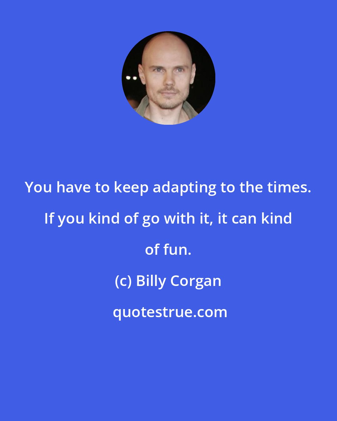 Billy Corgan: You have to keep adapting to the times. If you kind of go with it, it can kind of fun.