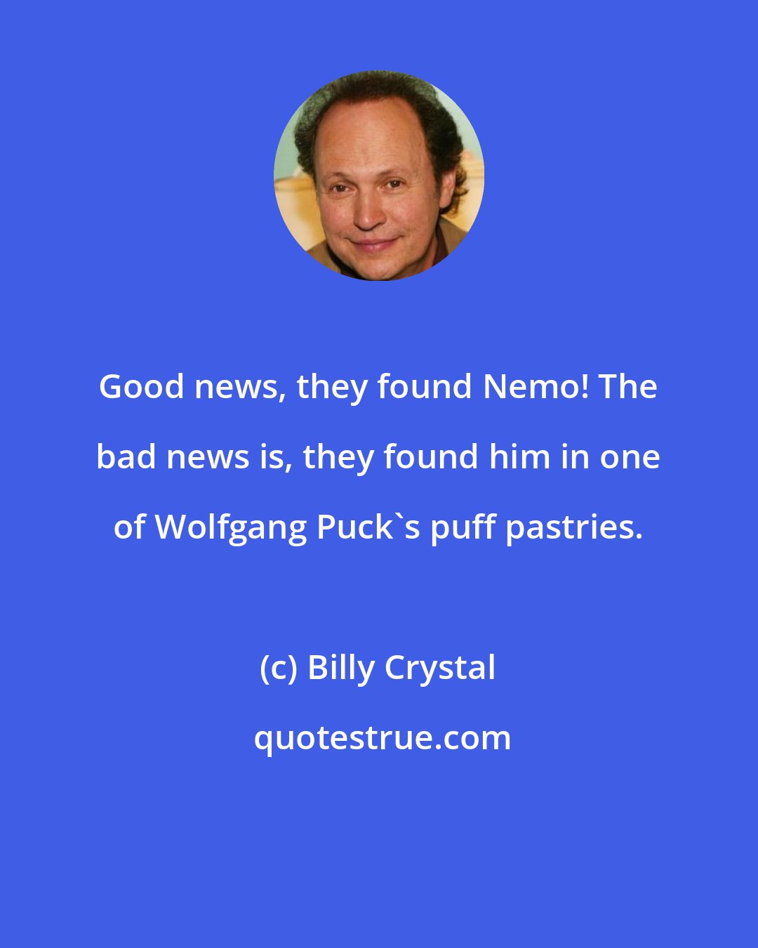 Billy Crystal: Good news, they found Nemo! The bad news is, they found him in one of Wolfgang Puck's puff pastries.