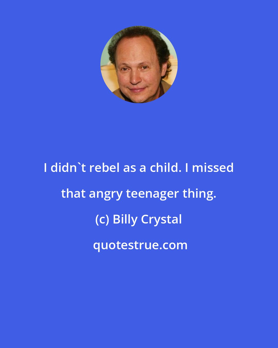 Billy Crystal: I didn't rebel as a child. I missed that angry teenager thing.