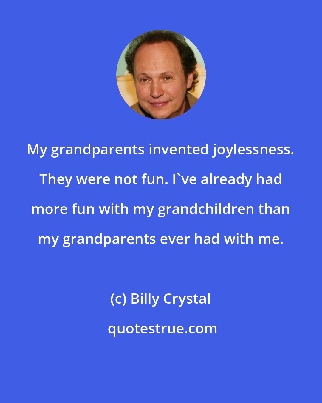 Billy Crystal: My grandparents invented joylessness. They were not fun. I've already had more fun with my grandchildren than my grandparents ever had with me.