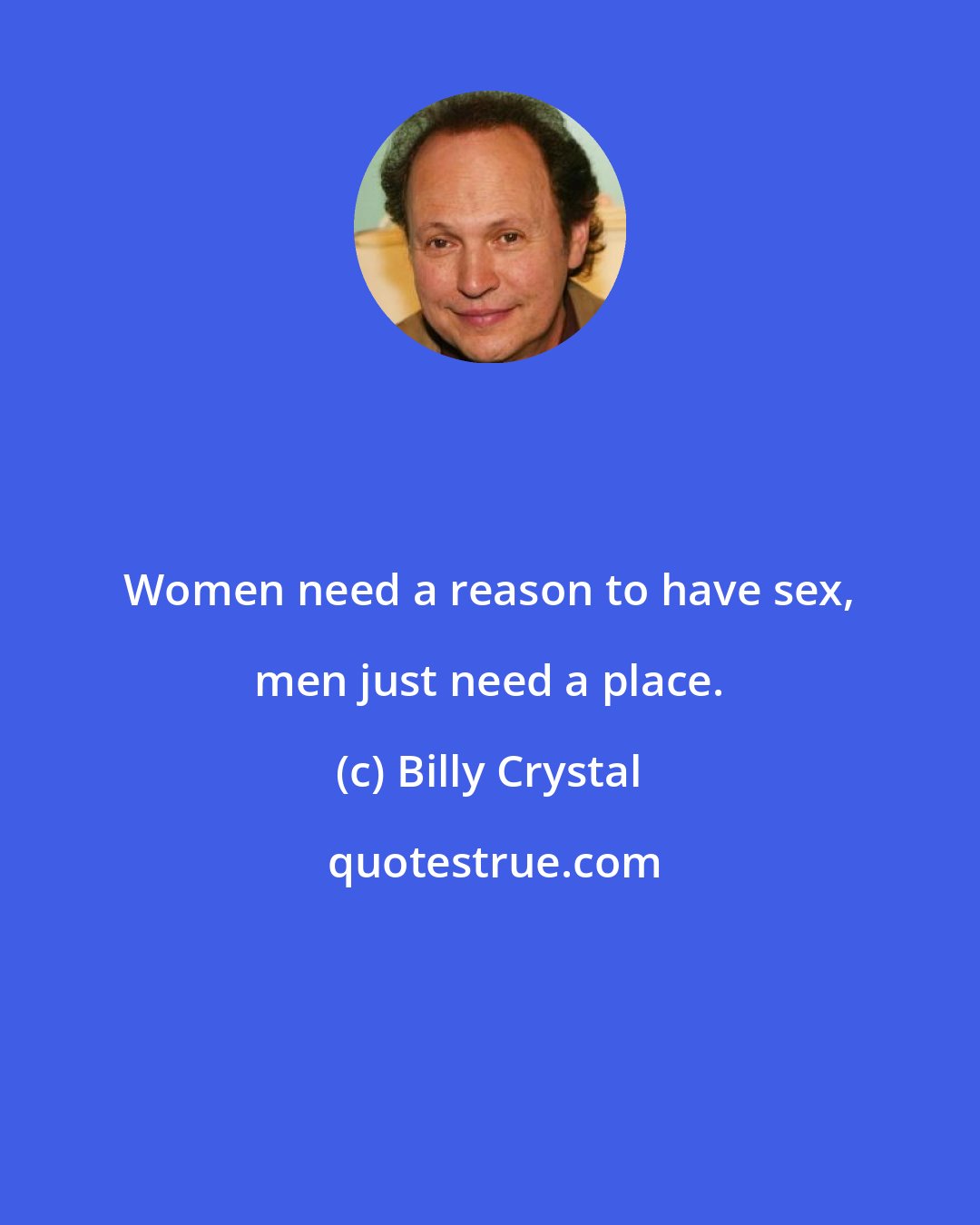 Billy Crystal: Women need a reason to have sex, men just need a place.