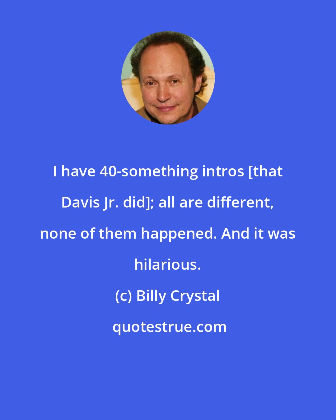 Billy Crystal: I have 40-something intros [that Davis Jr. did]; all are different, none of them happened. And it was hilarious.