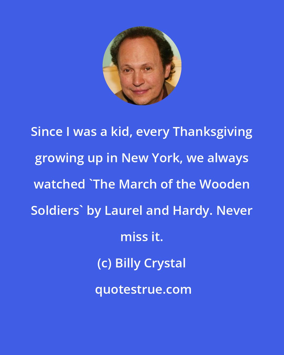 Billy Crystal: Since I was a kid, every Thanksgiving growing up in New York, we always watched 'The March of the Wooden Soldiers' by Laurel and Hardy. Never miss it.