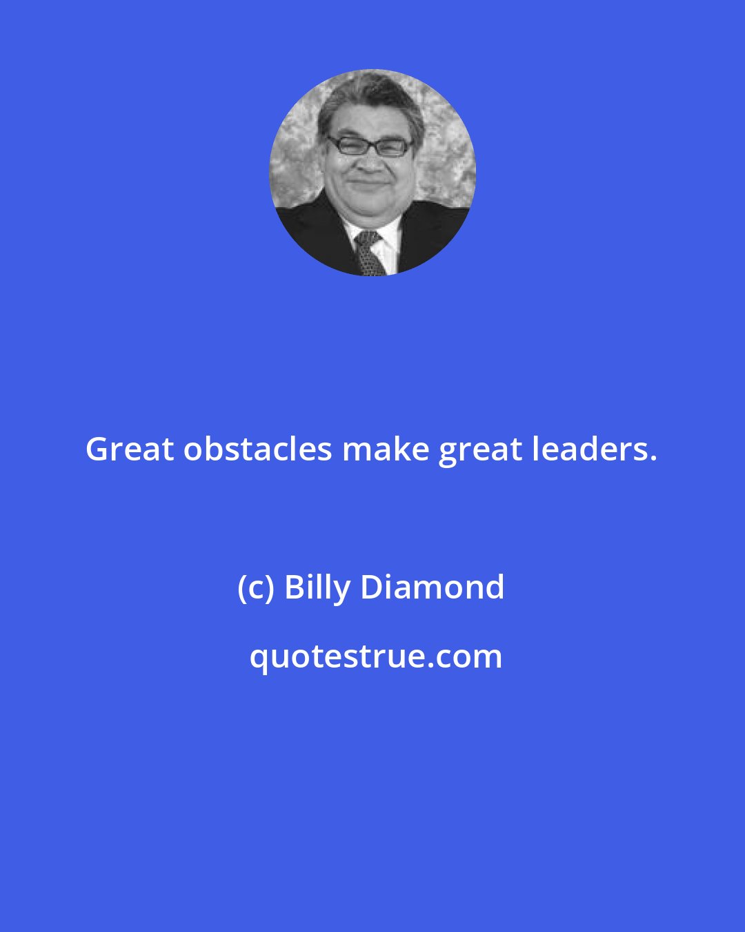 Billy Diamond: Great obstacles make great leaders.