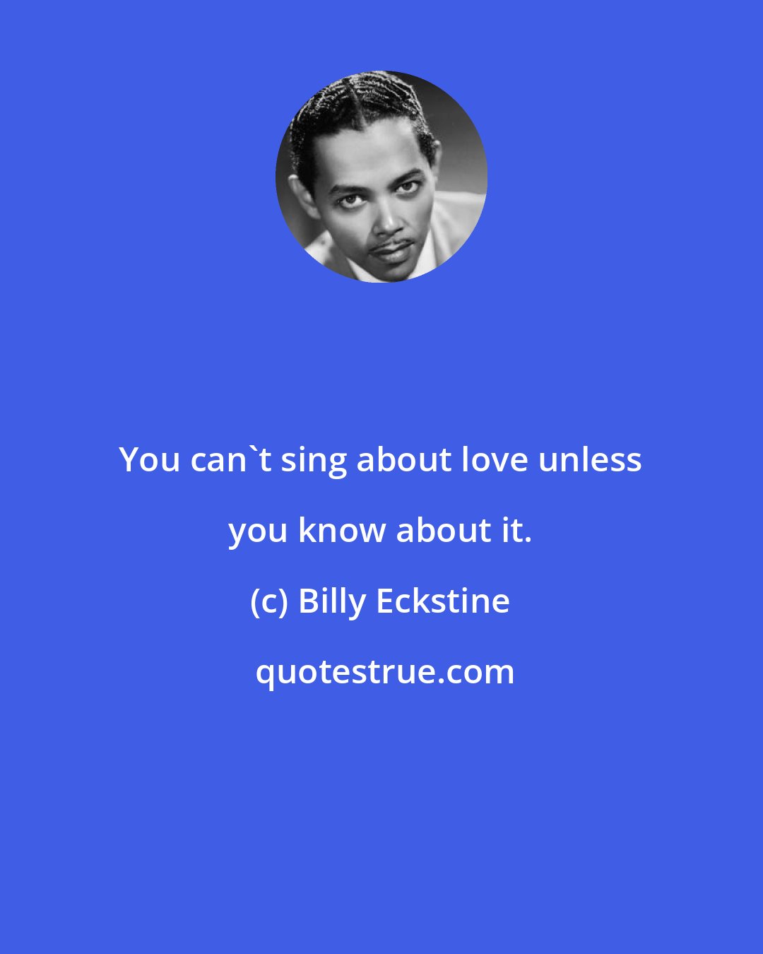 Billy Eckstine: You can't sing about love unless you know about it.