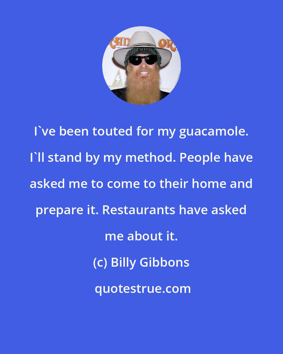 Billy Gibbons: I've been touted for my guacamole. I'll stand by my method. People have asked me to come to their home and prepare it. Restaurants have asked me about it.