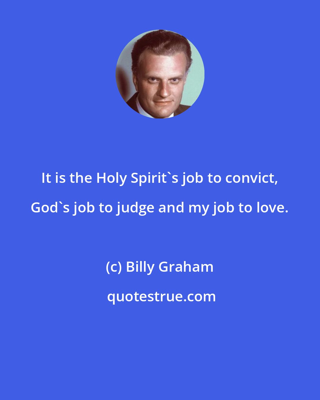Billy Graham: It is the Holy Spirit's job to convict, God's job to judge and my job to love.