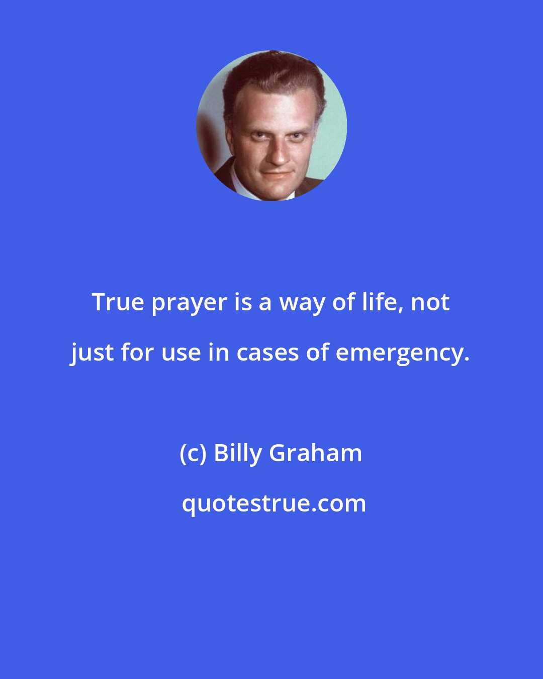 Billy Graham: True prayer is a way of life, not just for use in cases of emergency.