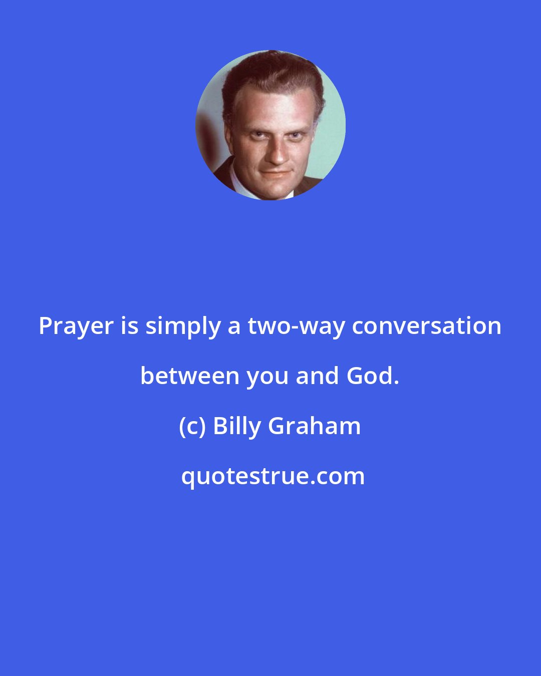 Billy Graham: Prayer is simply a two-way conversation between you and God.