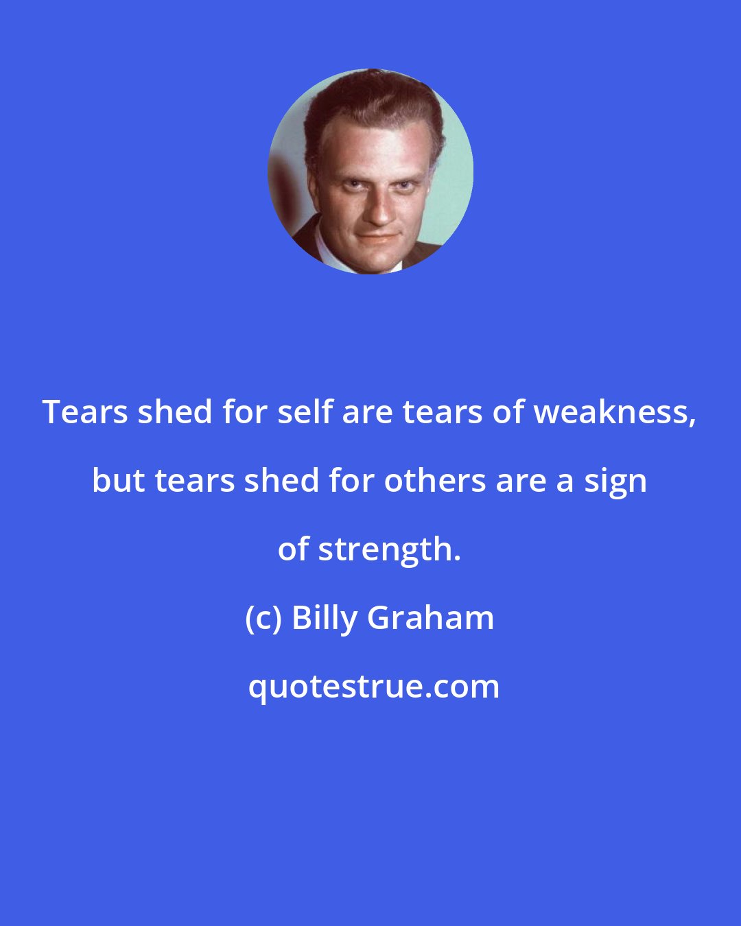 Billy Graham: Tears shed for self are tears of weakness, but tears shed for others are a sign of strength.