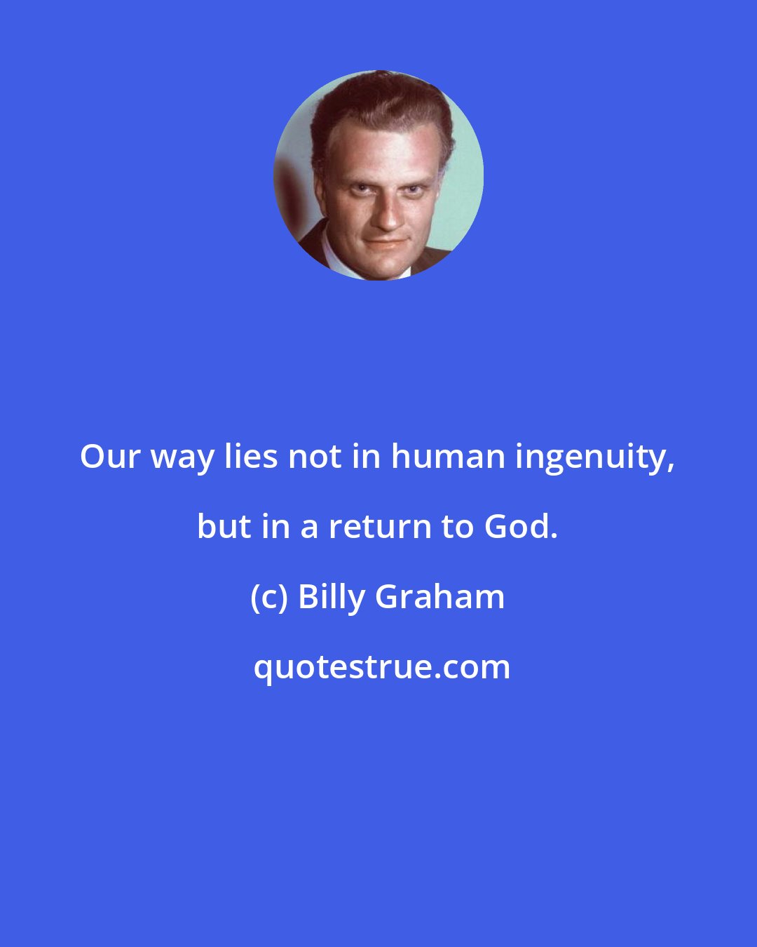 Billy Graham: Our way lies not in human ingenuity, but in a return to God.