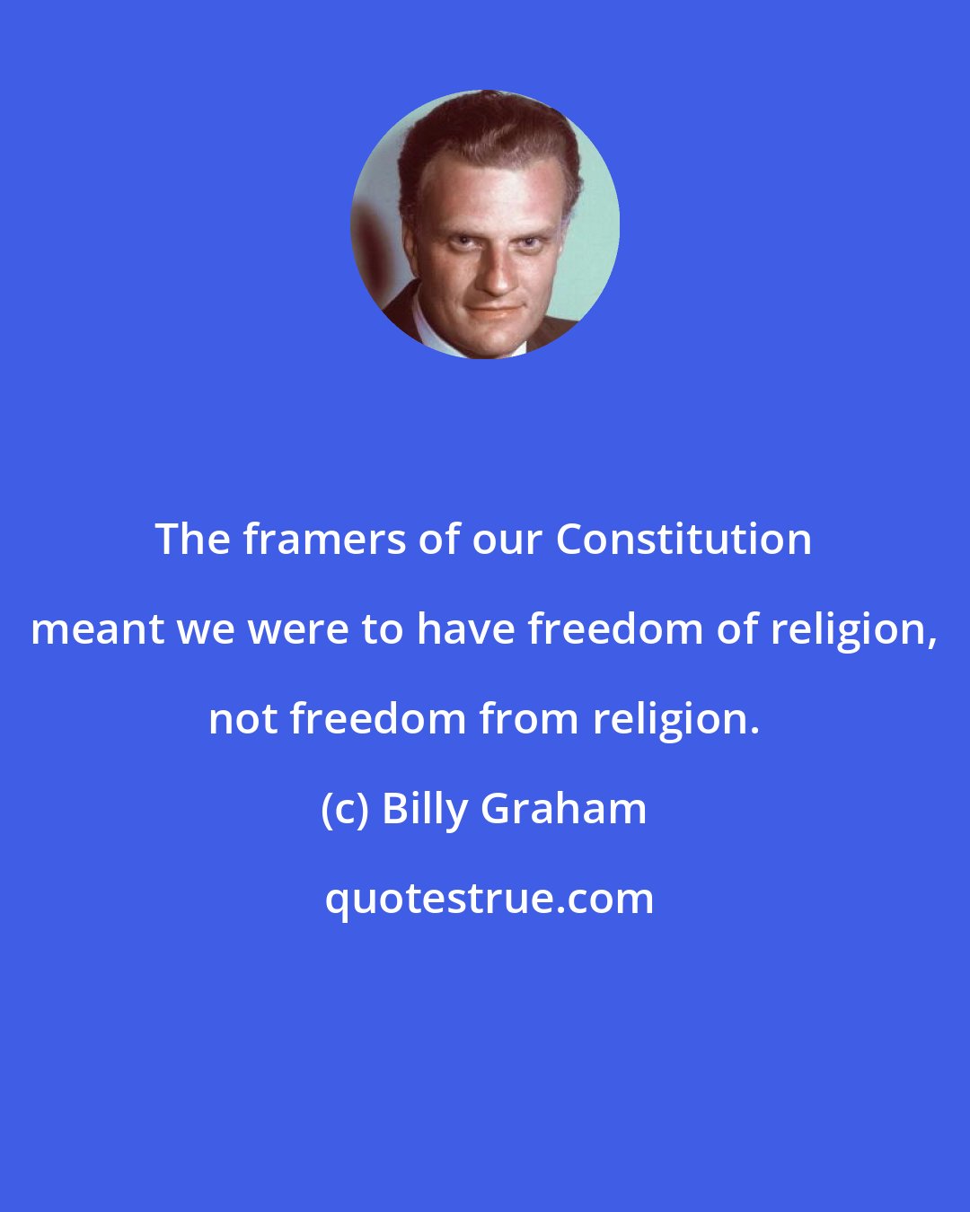 Billy Graham: The framers of our Constitution meant we were to have freedom of religion, not freedom from religion.