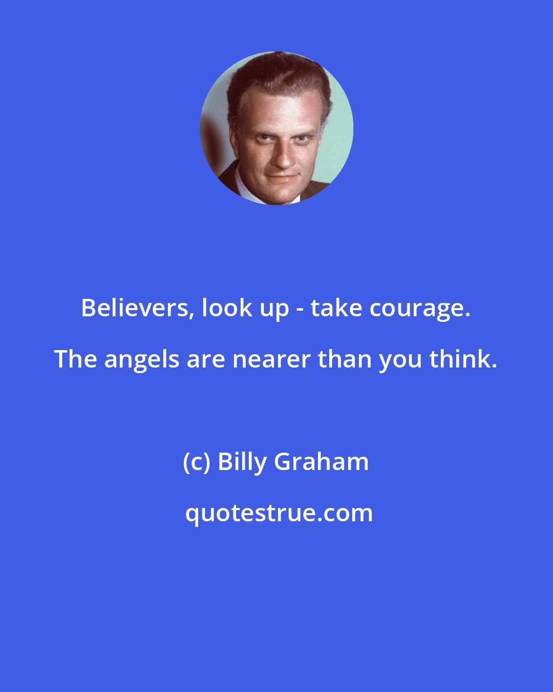 Billy Graham: Believers, look up - take courage. The angels are nearer than you think.