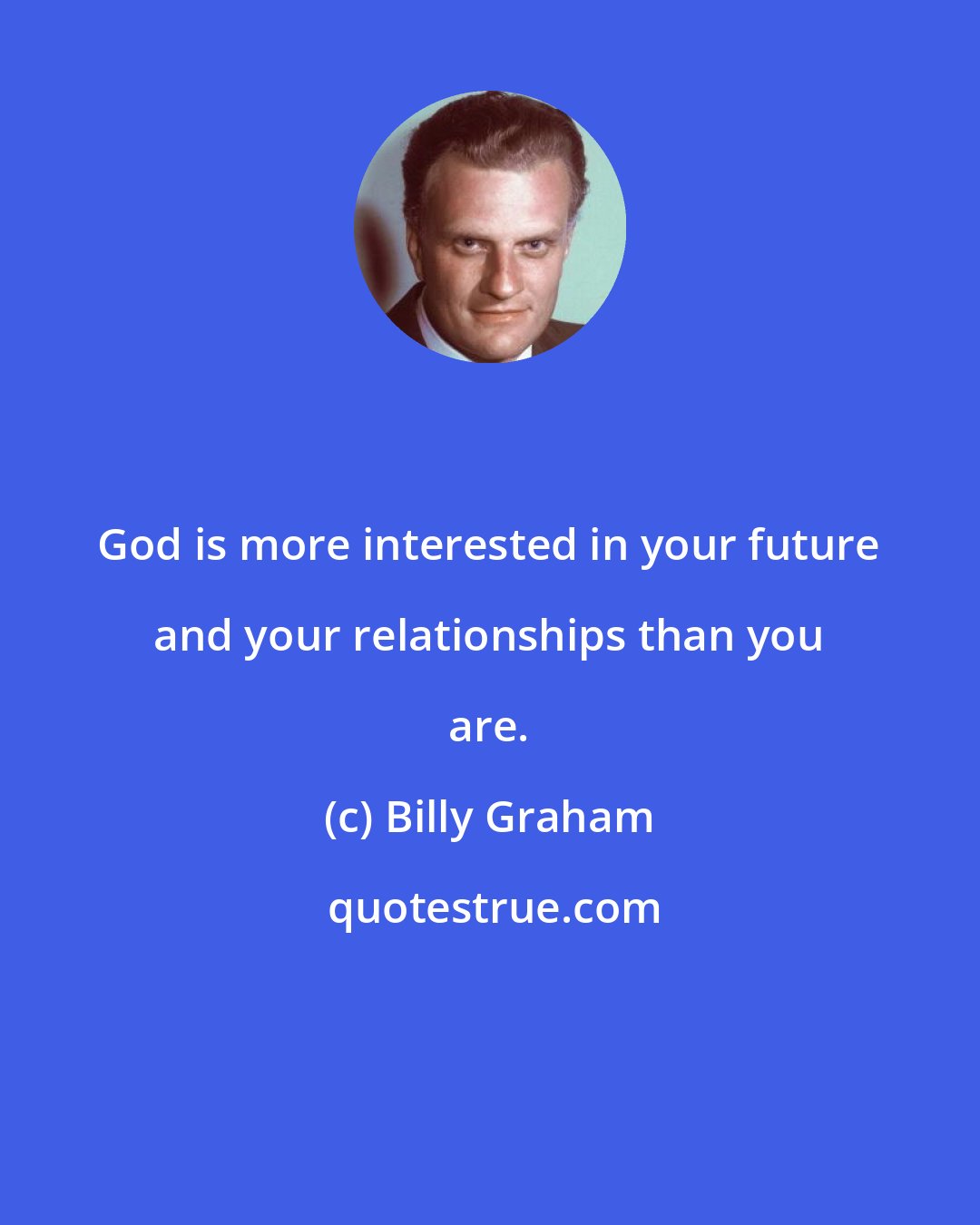 Billy Graham: God is more interested in your future and your relationships than you are.