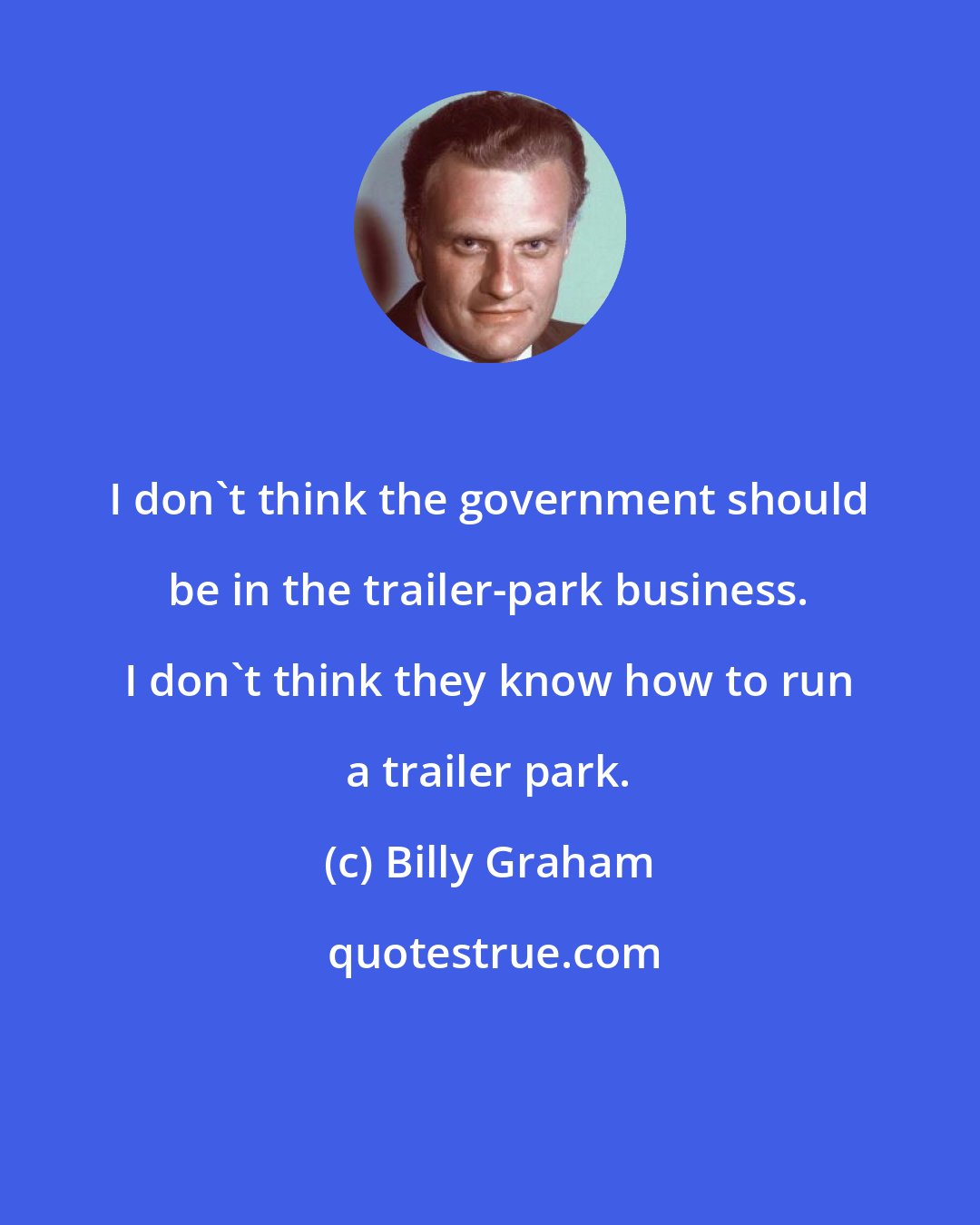 Billy Graham: I don't think the government should be in the trailer-park business. I don't think they know how to run a trailer park.