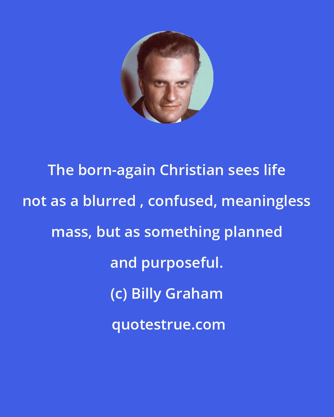 Billy Graham: The born-again Christian sees life not as a blurred , confused, meaningless mass, but as something planned and purposeful.