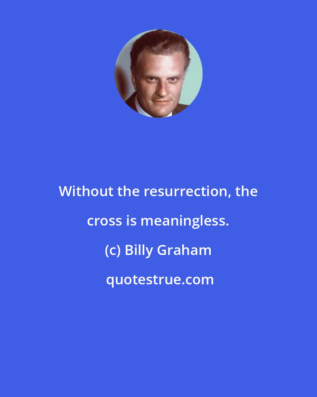 Billy Graham: Without the resurrection, the cross is meaningless.