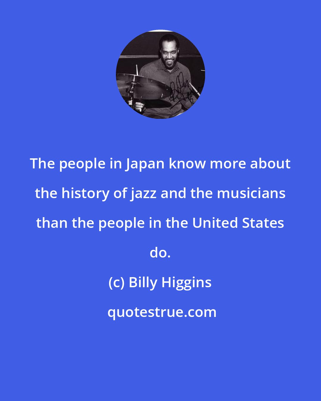 Billy Higgins: The people in Japan know more about the history of jazz and the musicians than the people in the United States do.