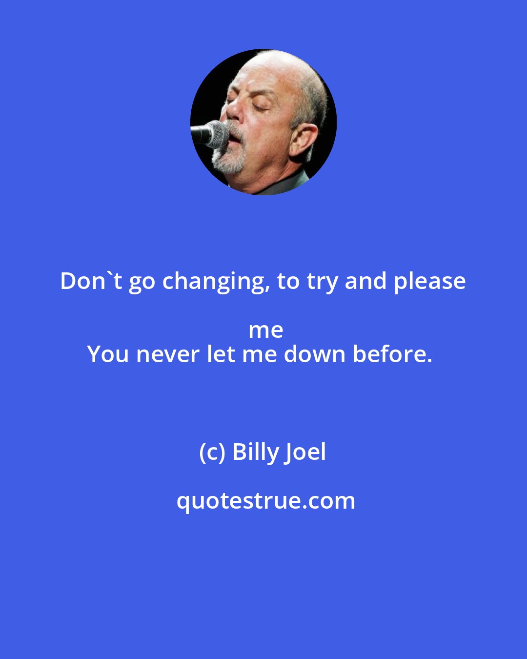 Billy Joel: Don't go changing, to try and please me
You never let me down before.